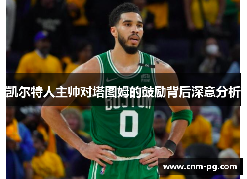 凯尔特人主帅对塔图姆的鼓励背后深意分析
