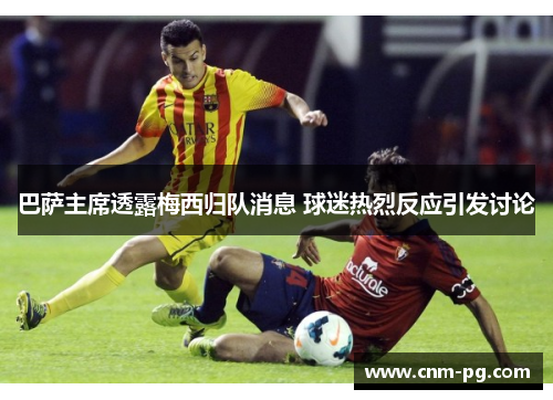 巴萨主席透露梅西归队消息 球迷热烈反应引发讨论