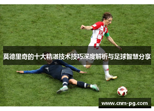 莫德里奇的十大精湛技术技巧深度解析与足球智慧分享