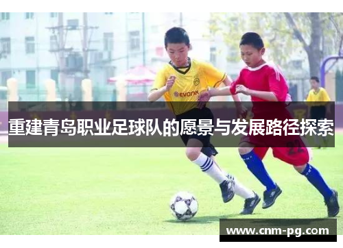 重建青岛职业足球队的愿景与发展路径探索 重建青岛职业足球队的愿景与发展路径探索
