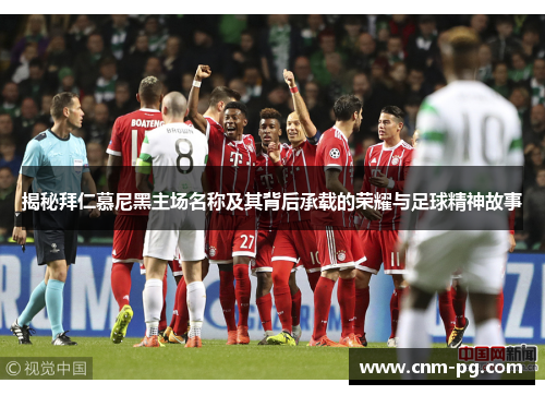 揭秘拜仁慕尼黑主场名称及其背后承载的荣耀与足球精神故事 揭秘拜仁慕尼黑主场名称及其背后承载的荣耀与足球精神故事