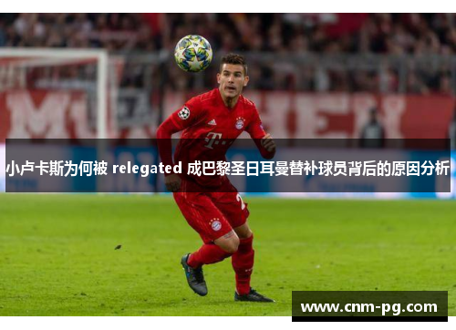 小卢卡斯为何被 relegated 成巴黎圣日耳曼替补球员背后的原因分析 小卢卡斯为何被 relegated 成巴黎圣日耳曼替补球员背后的原因分析