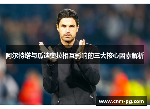 阿尔特塔与瓜迪奥拉相互影响的三大核心因素解析