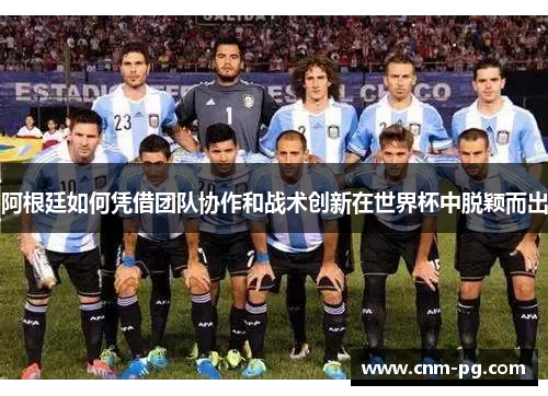 阿根廷如何凭借团队协作和战术创新在世界杯中脱颖而出
