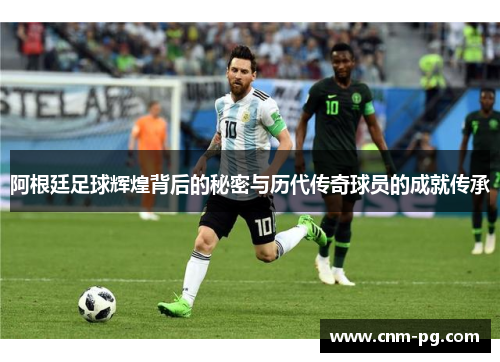 阿根廷足球辉煌背后的秘密与历代传奇球员的成就传承