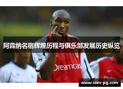 阿森纳名宿辉煌历程与俱乐部发展历史纵览