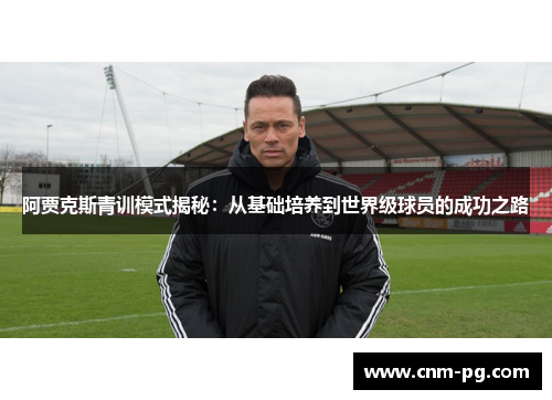 阿贾克斯青训模式揭秘：从基础培养到世界级球员的成功之路