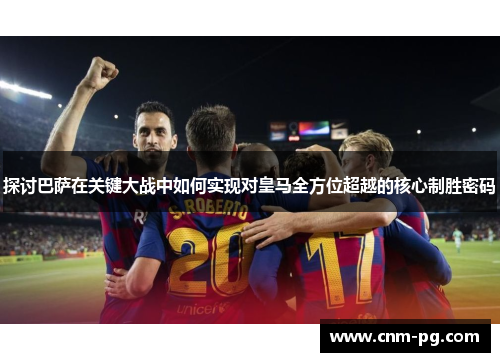 探讨巴萨在关键大战中如何实现对皇马全方位超越的核心制胜密码 探讨巴萨在关键大战中如何实现对皇马全方位超越的核心制胜密码
