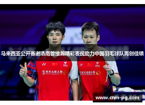 马来西亚公开赛谢浩南曾维瀚精彩表现助力中国羽毛球队再创佳绩 马来西亚公开赛谢浩南曾维瀚精彩表现助力中国羽毛球队再创佳绩