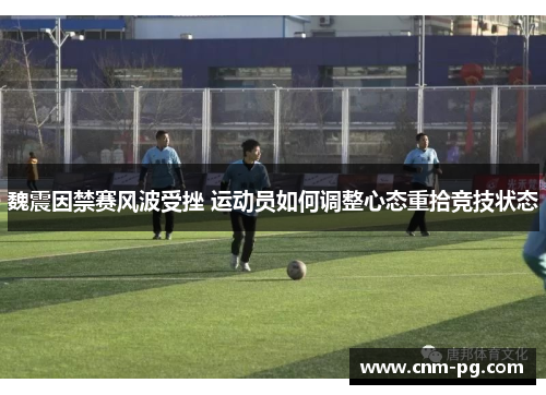 魏震因禁赛风波受挫 运动员如何调整心态重拾竞技状态