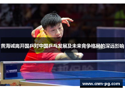 黄海诚离开国乒对中国乒乓发展及未来竞争格局的深远影响