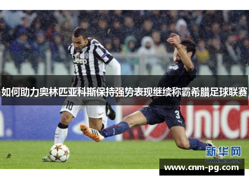 如何助力奥林匹亚科斯保持强势表现继续称霸希腊足球联赛 如何助力奥林匹亚科斯保持强势表现继续称霸希腊足球联赛