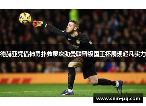 德赫亚凭借神勇扑救屡次助曼联晋级国王杯展现超凡实力 德赫亚凭借神勇扑救屡次助曼联晋级国王杯展现超凡实力