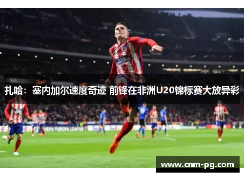 扎哈：塞内加尔速度奇迹 前锋在非洲U20锦标赛大放异彩