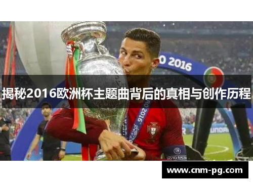 揭秘2016欧洲杯主题曲背后的真相与创作历程 揭秘2016欧洲杯主题曲背后的真相与创作历程