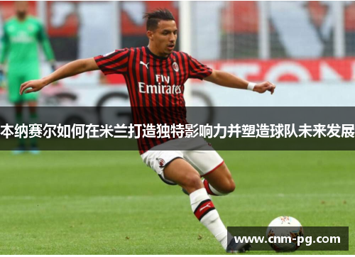 本纳赛尔如何在米兰打造独特影响力并塑造球队未来发展
