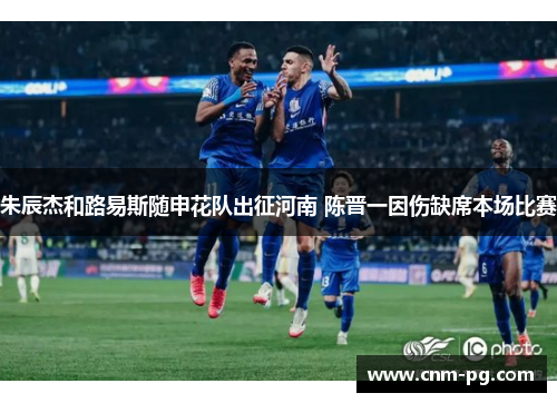 朱辰杰和路易斯随申花队出征河南 陈晋一因伤缺席本场比赛