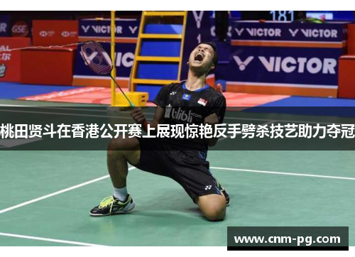 桃田贤斗在香港公开赛上展现惊艳反手劈杀技艺助力夺冠