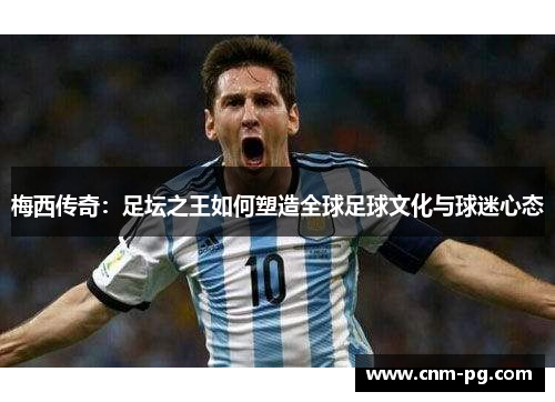 梅西传奇：足坛之王如何塑造全球足球文化与球迷心态