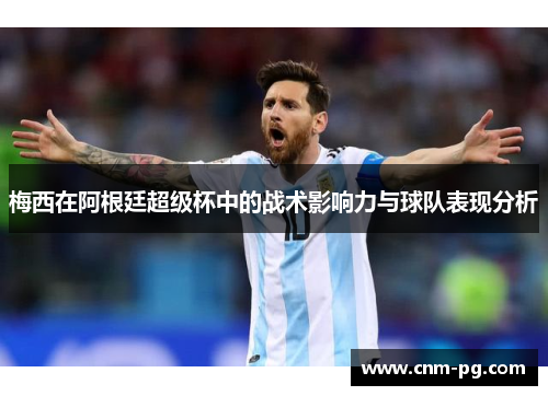 梅西在阿根廷超级杯中的战术影响力与球队表现分析