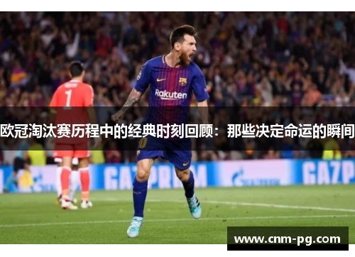 欧冠淘汰赛历程中的经典时刻回顾：那些决定命运的瞬间