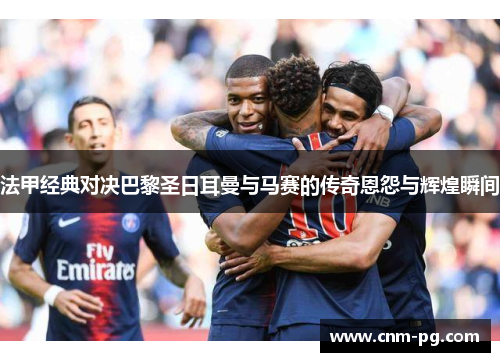 法甲经典对决巴黎圣日耳曼与马赛的传奇恩怨与辉煌瞬间