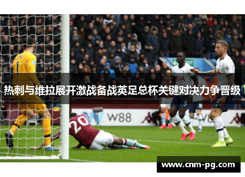 热刺与维拉展开激战备战英足总杯关键对决力争晋级