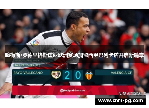 哈梅斯·罗德里格斯重返欧洲赛场加盟西甲巴列卡诺开启新篇章