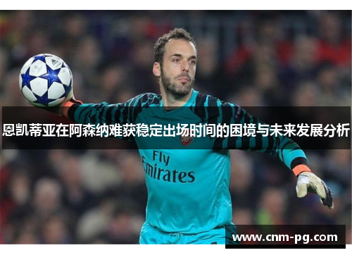 恩凯蒂亚在阿森纳难获稳定出场时间的困境与未来发展分析