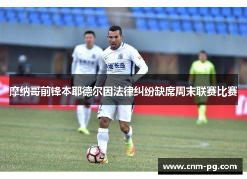 摩纳哥前锋本耶德尔因法律纠纷缺席周末联赛比赛