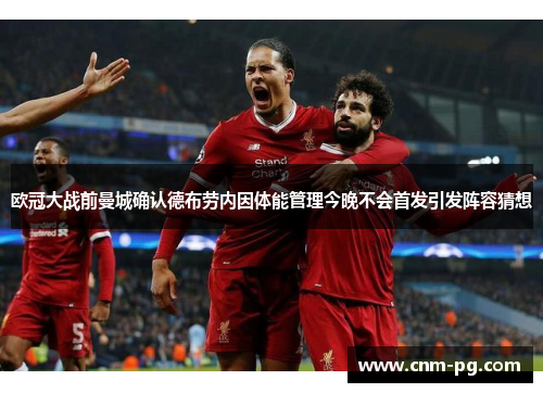 欧冠大战前曼城确认德布劳内因体能管理今晚不会首发引发阵容猜想