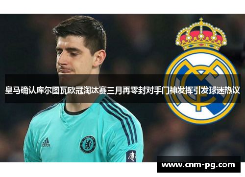 皇马确认库尔图瓦欧冠淘汰赛三月再零封对手门神发挥引发球迷热议 皇马确认库尔图瓦欧冠淘汰赛三月再零封对手门神发挥引发球迷热议