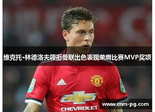 维克托·林德洛夫领衔曼联出色表现荣膺比赛MVP奖项