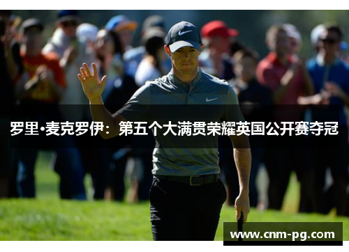 罗里·麦克罗伊:第五个大满贯荣耀英国公开赛夺冠 罗里·麦克罗伊:第五个大满贯荣耀英国公开赛夺冠
