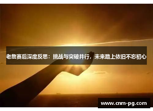 老詹赛后深度反思：挑战与突破并行，未来路上依旧不忘初心