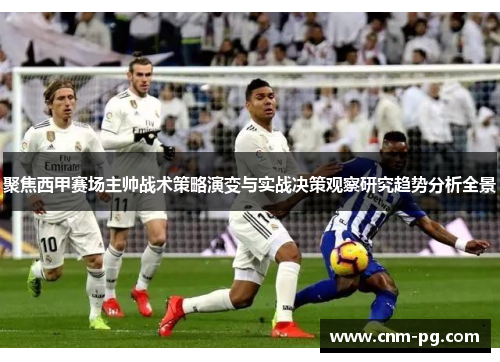 聚焦西甲赛场主帅战术策略演变与实战决策观察研究趋势分析全景 聚焦西甲赛场主帅战术策略演变与实战决策观察研究趋势分析全景