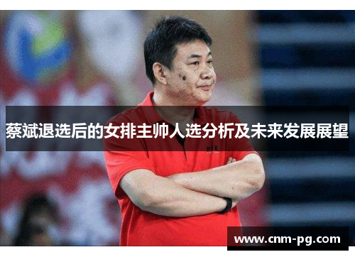 蔡斌退选后的女排主帅人选分析及未来发展展望