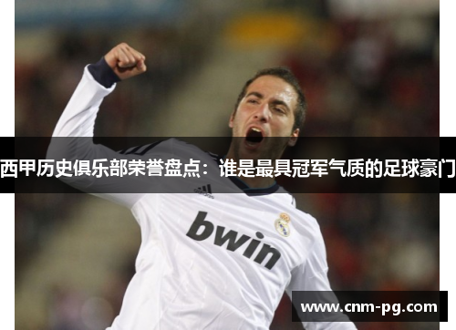 西甲历史俱乐部荣誉盘点：谁是最具冠军气质的足球豪门
