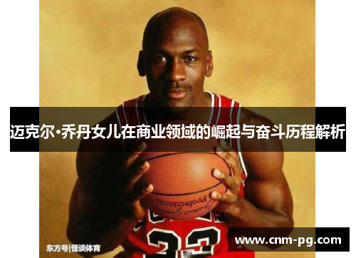迈克尔·乔丹女儿在商业领域的崛起与奋斗历程解析 迈克尔·乔丹女儿在商业领域的崛起与奋斗历程解析