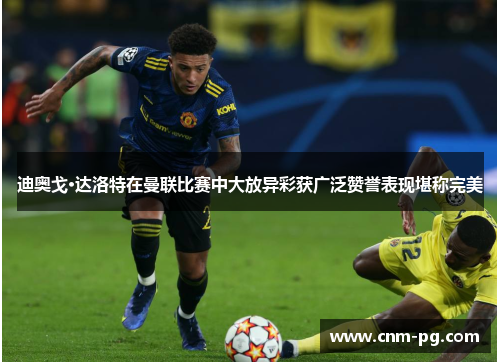 迪奥戈·达洛特在曼联比赛中大放异彩获广泛赞誉表现堪称完美