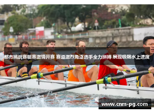 都市挑战赛艇赛激情开赛 赛道激烈角逐选手全力拼搏 展现极限水上速度