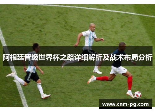 阿根廷晋级世界杯之路详细解析及战术布局分析