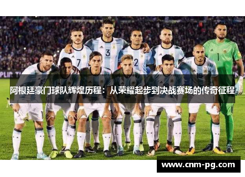 阿根廷豪门球队辉煌历程：从荣耀起步到决战赛场的传奇征程