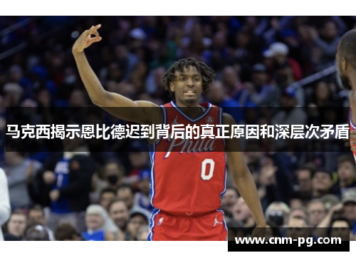 马克西揭示恩比德迟到背后的真正原因和深层次矛盾 马克西揭示恩比德迟到背后的真正原因和深层次矛盾