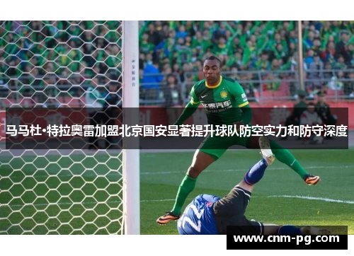 马马杜·特拉奥雷加盟北京国安显著提升球队防空实力和防守深度