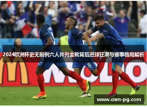 2024欧洲杯史无前例六人并列金靴背后进球狂潮与赛事格局解析