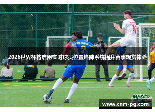 2026世界杯将启用实时球员位置追踪系统提升赛事观赏体验