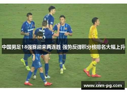 中国男足18强赛迎来两连胜 强势反弹积分榜排名大幅上升