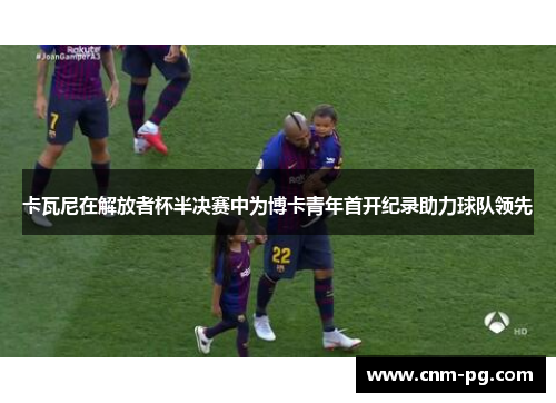 卡瓦尼在解放者杯半决赛中为博卡青年首开纪录助力球队领先 卡瓦尼在解放者杯半决赛中为博卡青年首开纪录助力球队领先