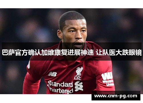 巴萨官方确认加维康复进展神速 让队医大跌眼镜 巴萨官方确认加维康复进展神速 让队医大跌眼镜